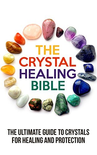 The Crystal Healing Bible: The Ultimate Guide to Crystals for Healing and Protection