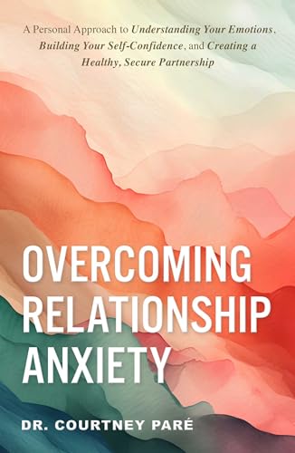 Overcoming Relationship Anxiety: A Personal Approach to Understanding Your Emotions, Building Your Self-Confidence, and Creating a Healthy, Secure Partnership