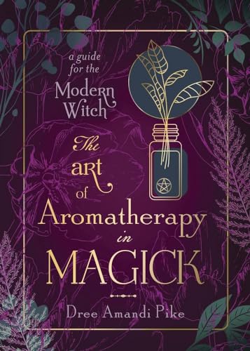 The Art of Aromatherapy in Magick: A Guide for the Modern Witch