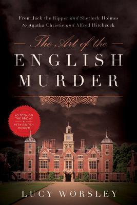 Download The Art of the English Murder: From Jack the Ripper and Sherlock Holmes to Agatha Christie and Alfred Hitchcock [EPUB] [PDF] by Lucy Worsley