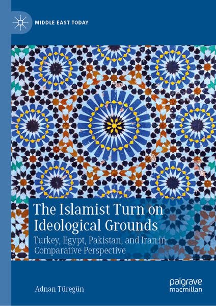 The Islamist Turn on Ideological Grounds: Turkey, Egypt, Pakistan, and Iran in Comparative Perspective (Middle East Today)