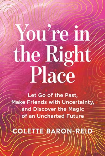 You’re in the Right Place: Let Go of the Past, Make Friends with Uncertainty, and Discover the Magic of an Uncharted Future