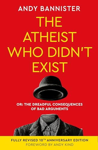 The Atheist Who Didn’t Exist (Fully Revised 10th Anniversary Edition): Or the dreadful consequences of bad arguments