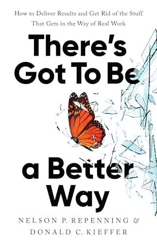 There’s Got to Be a Better Way: How to Deliver Results and Get Rid of the Stuff That Gets in the Way of Real Work