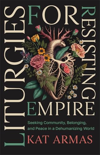 Liturgies for Resisting Empire: Seeking Community, Belonging, and Peace in a Dehumanizing World (Daily Hope and Strength to Resist the Rise of Tyranny)
