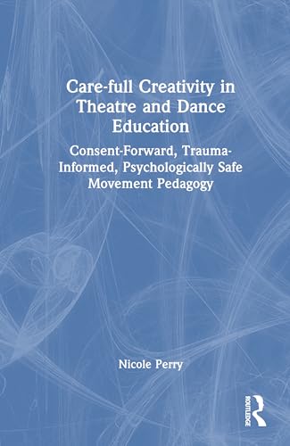 Care-full Creativity in Theatre and Dance Education: Consent-Forward, Trauma-Informed, Psychologically Safe Movement Pedagogy