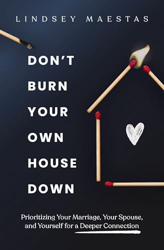 Don’t Burn Your Own House Down: Prioritizing Your Marriage, Your Spouse, and Yourself for a Deeper Connection