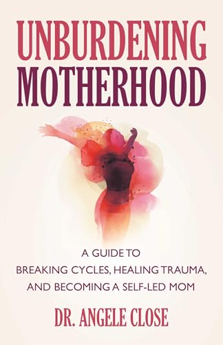 Unburdening Motherhood: A Guide to Breaking Cycles, Healing Trauma, and Becoming a Self-Led Mom