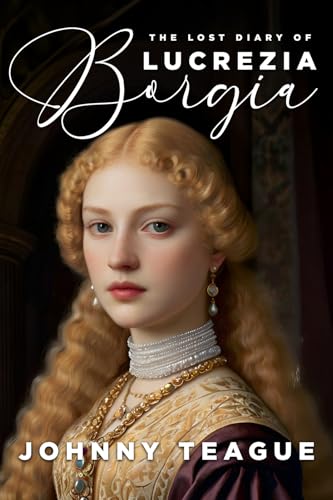 The Lost Diary of Lucrezia Borgia: Deathbed Confessions of the Pope’s Daughter
