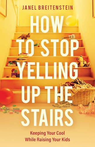 How to Stop Yelling up the Stairs: Keeping Your Cool While Raising Your Kids
