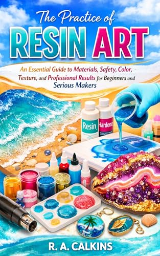 The Practice of Resin Art: An Essential Guide to Materials, Safety, Color, Texture, and Professional Results for Beginners and Serious Makers