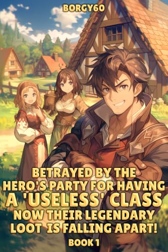 Betrayed By The Hero’s Party For Having A ‘Useless’ Class, Now Their Legendary Loot Is Falling Apart Book 1: An Overpowered Cozy LitRPG