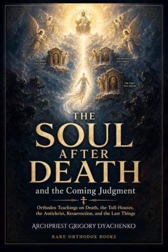 The Soul After Death and the Coming Judgment: Orthodox Teachings on Death, the Toll Houses, the Antichrist, Resurrection, and the Last Things